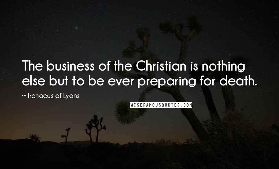 Irenaeus Of Lyons Quotes: The business of the Christian is nothing else but to be ever preparing for death.