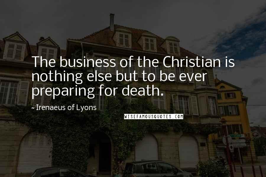 Irenaeus Of Lyons Quotes: The business of the Christian is nothing else but to be ever preparing for death.