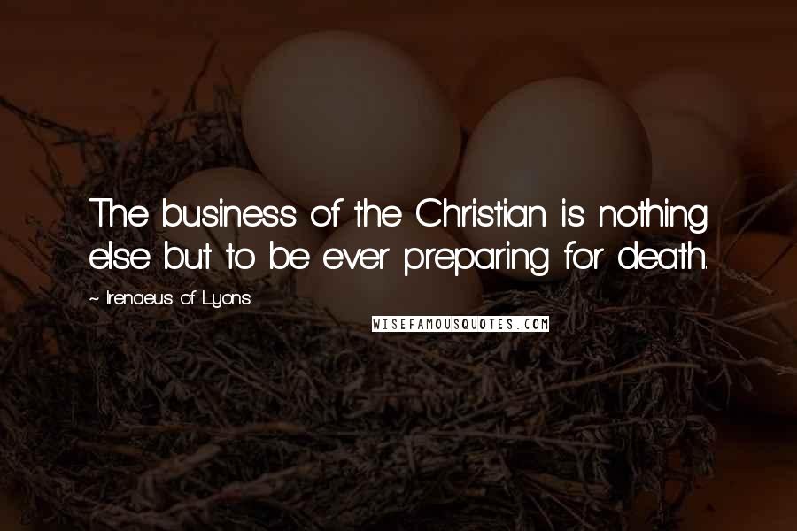 Irenaeus Of Lyons Quotes: The business of the Christian is nothing else but to be ever preparing for death.