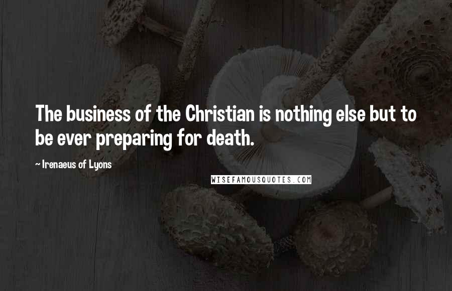 Irenaeus Of Lyons Quotes: The business of the Christian is nothing else but to be ever preparing for death.