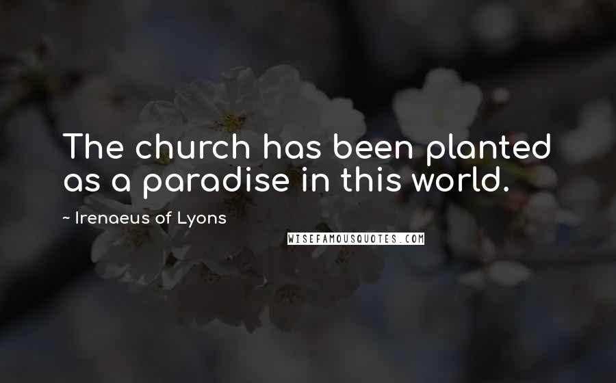 Irenaeus Of Lyons Quotes: The church has been planted as a paradise in this world.