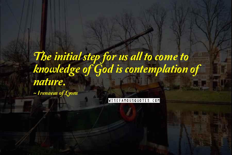 Irenaeus Of Lyons Quotes: The initial step for us all to come to knowledge of God is contemplation of nature.