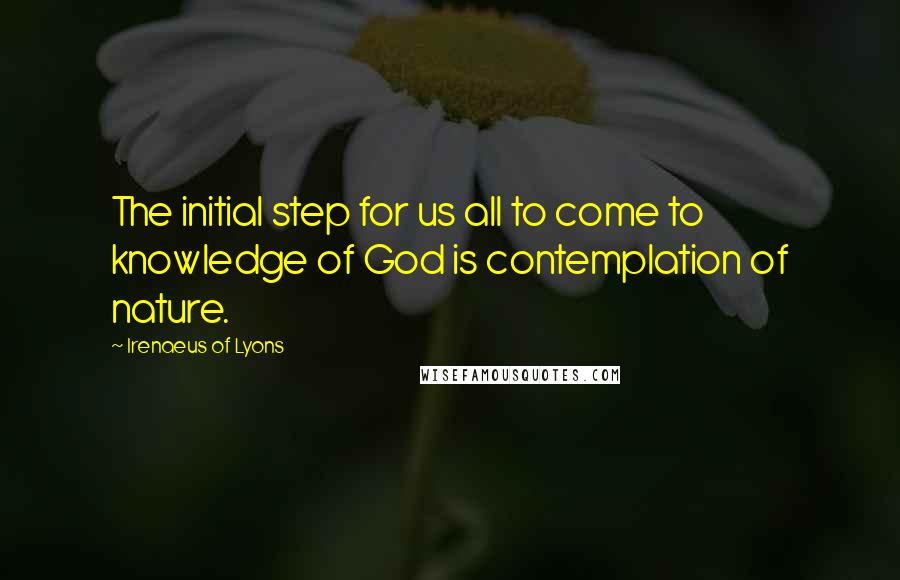 Irenaeus Of Lyons Quotes: The initial step for us all to come to knowledge of God is contemplation of nature.