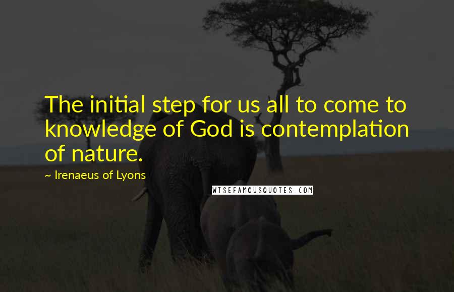 Irenaeus Of Lyons Quotes: The initial step for us all to come to knowledge of God is contemplation of nature.