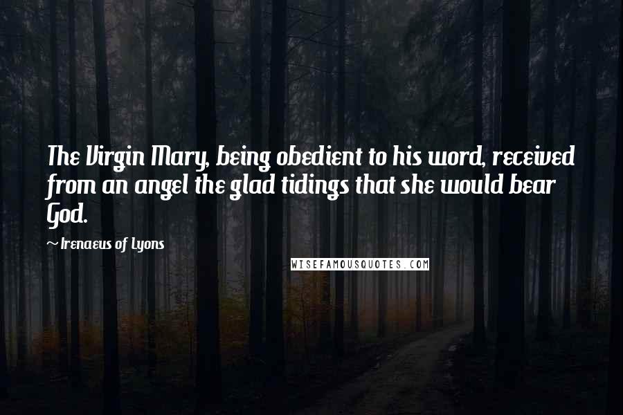 Irenaeus Of Lyons Quotes: The Virgin Mary, being obedient to his word, received from an angel the glad tidings that she would bear God.