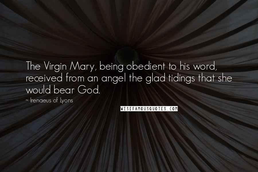 Irenaeus Of Lyons Quotes: The Virgin Mary, being obedient to his word, received from an angel the glad tidings that she would bear God.