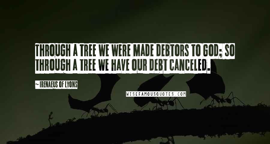 Irenaeus Of Lyons Quotes: Through a tree we were made debtors to God; so through a tree we have our debt canceled.