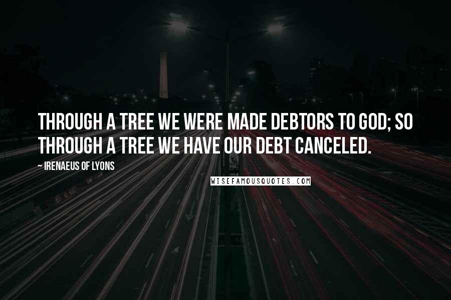 Irenaeus Of Lyons Quotes: Through a tree we were made debtors to God; so through a tree we have our debt canceled.