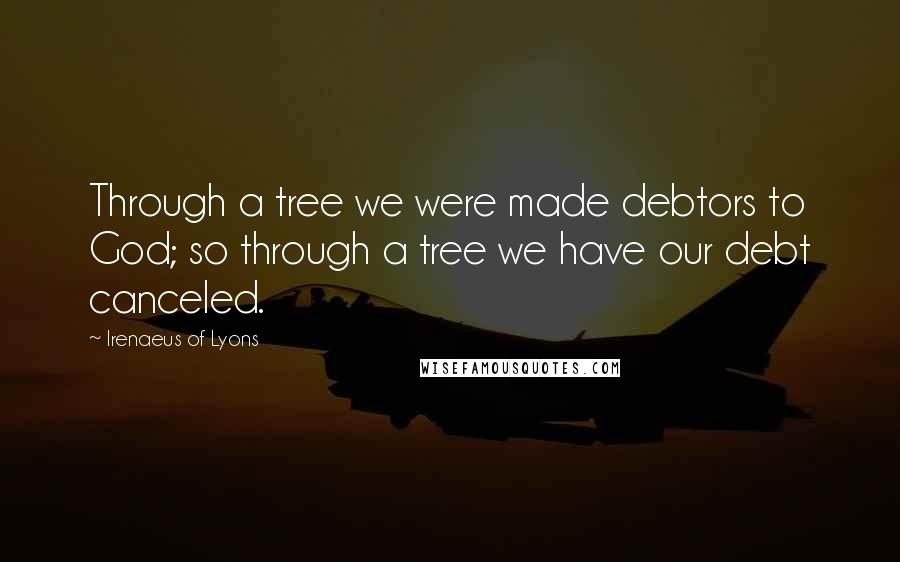 Irenaeus Of Lyons Quotes: Through a tree we were made debtors to God; so through a tree we have our debt canceled.