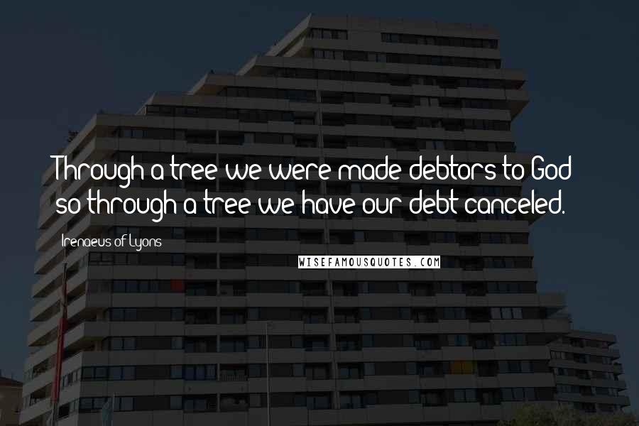 Irenaeus Of Lyons Quotes: Through a tree we were made debtors to God; so through a tree we have our debt canceled.