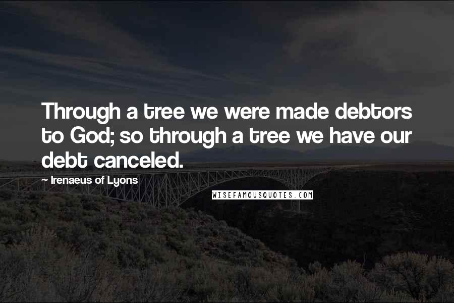 Irenaeus Of Lyons Quotes: Through a tree we were made debtors to God; so through a tree we have our debt canceled.