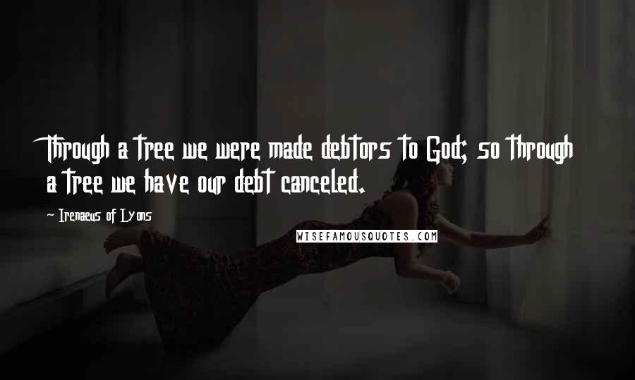 Irenaeus Of Lyons Quotes: Through a tree we were made debtors to God; so through a tree we have our debt canceled.