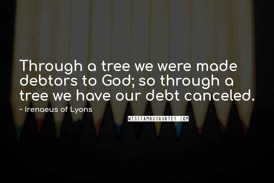 Irenaeus Of Lyons Quotes: Through a tree we were made debtors to God; so through a tree we have our debt canceled.