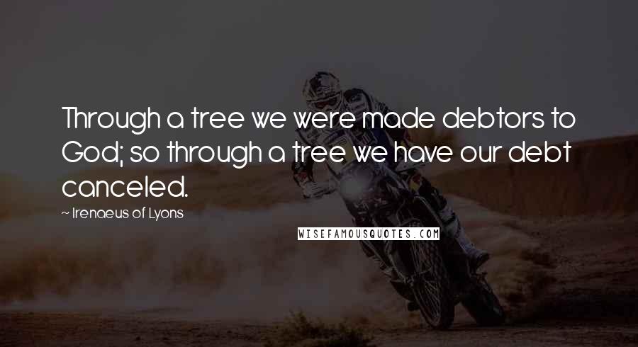 Irenaeus Of Lyons Quotes: Through a tree we were made debtors to God; so through a tree we have our debt canceled.