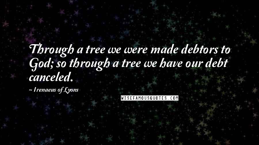 Irenaeus Of Lyons Quotes: Through a tree we were made debtors to God; so through a tree we have our debt canceled.