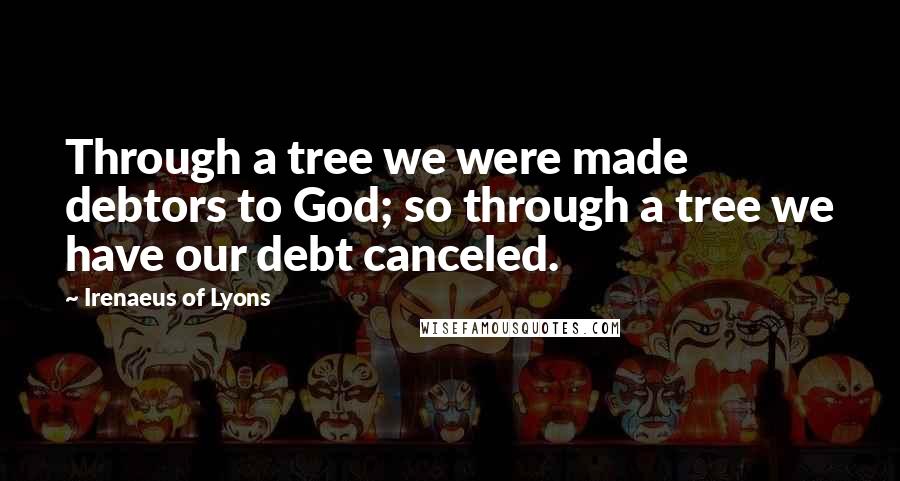 Irenaeus Of Lyons Quotes: Through a tree we were made debtors to God; so through a tree we have our debt canceled.