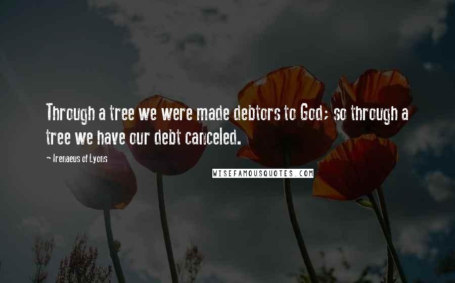 Irenaeus Of Lyons Quotes: Through a tree we were made debtors to God; so through a tree we have our debt canceled.