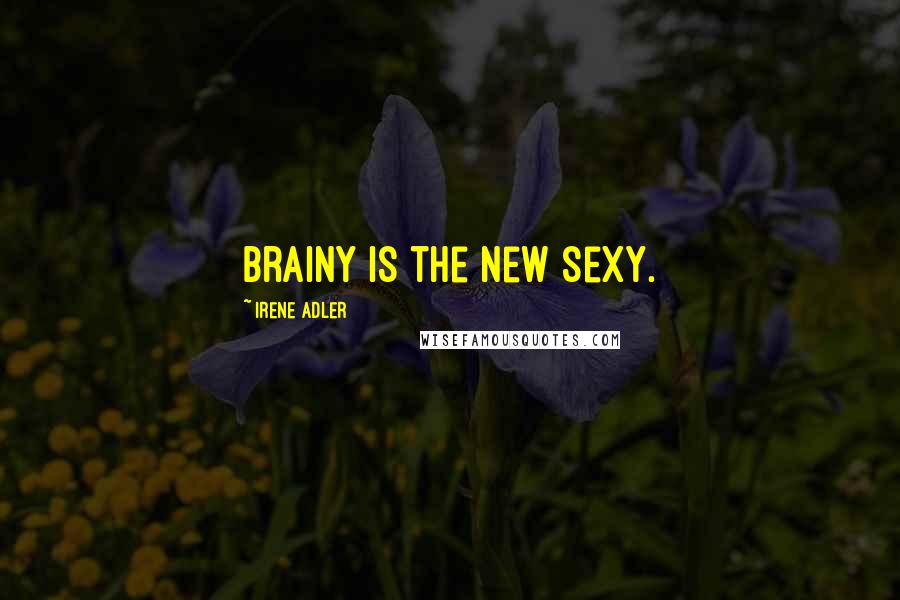 Irene Adler Quotes: Brainy is the new sexy.