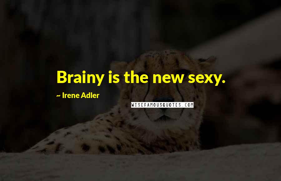 Irene Adler Quotes: Brainy is the new sexy.