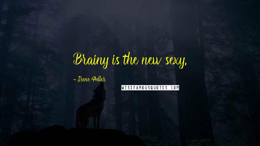 Irene Adler Quotes: Brainy is the new sexy.