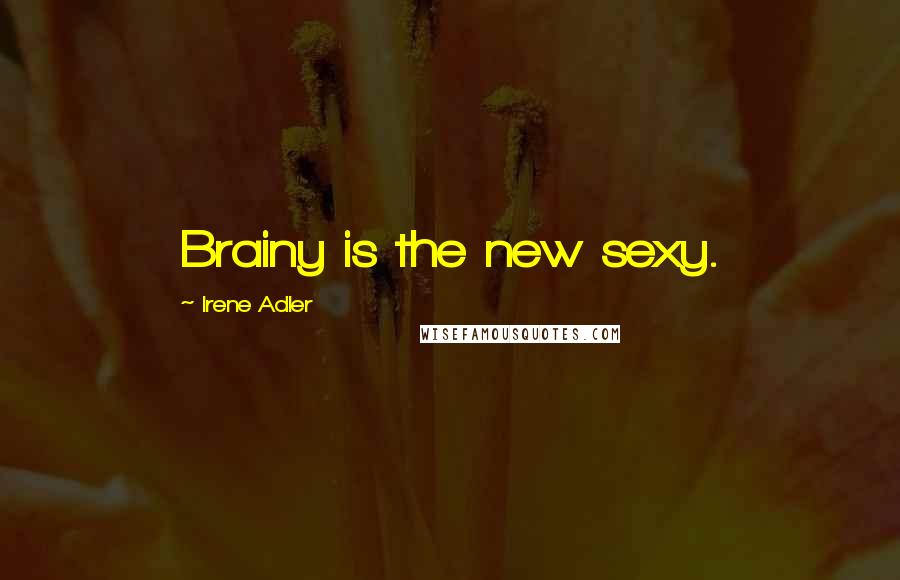 Irene Adler Quotes: Brainy is the new sexy.