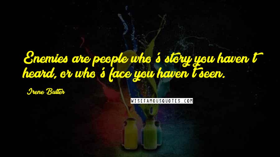 Irene Butter Quotes: Enemies are people who's story you haven't heard, or who's face you haven't seen.