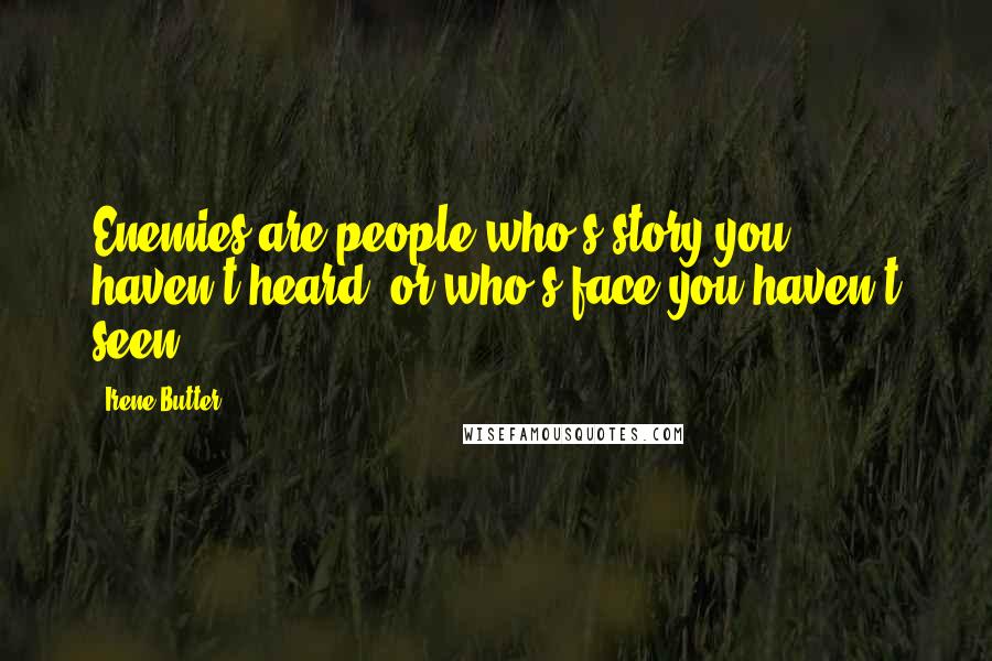 Irene Butter Quotes: Enemies are people who's story you haven't heard, or who's face you haven't seen.