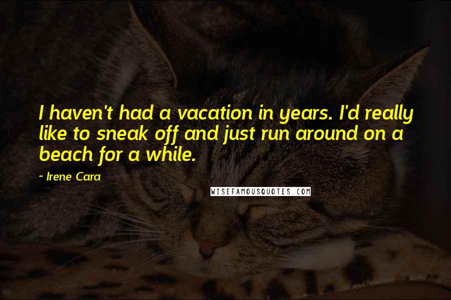 Irene Cara Quotes: I haven't had a vacation in years. I'd really like to sneak off and just run around on a beach for a while.