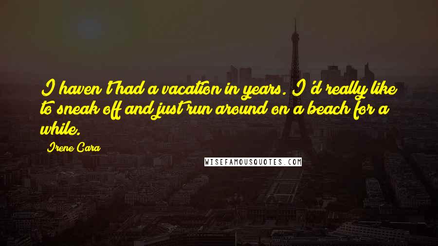 Irene Cara Quotes: I haven't had a vacation in years. I'd really like to sneak off and just run around on a beach for a while.