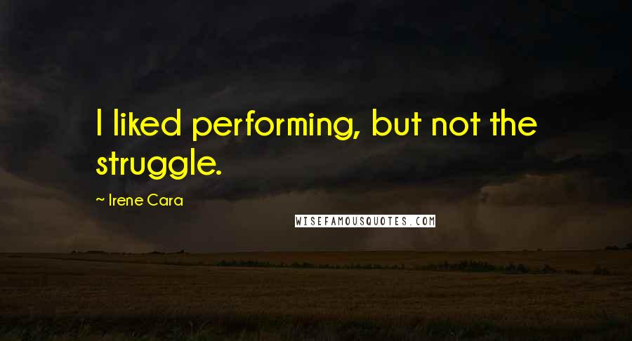 Irene Cara Quotes: I liked performing, but not the struggle.