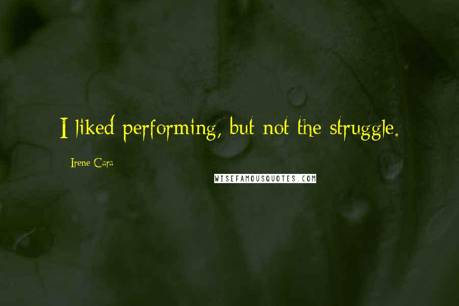 Irene Cara Quotes: I liked performing, but not the struggle.