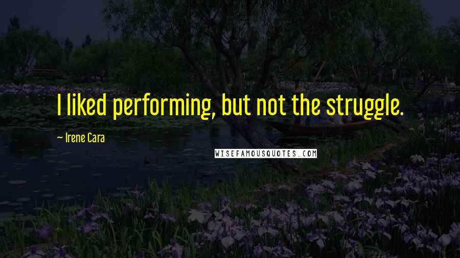 Irene Cara Quotes: I liked performing, but not the struggle.