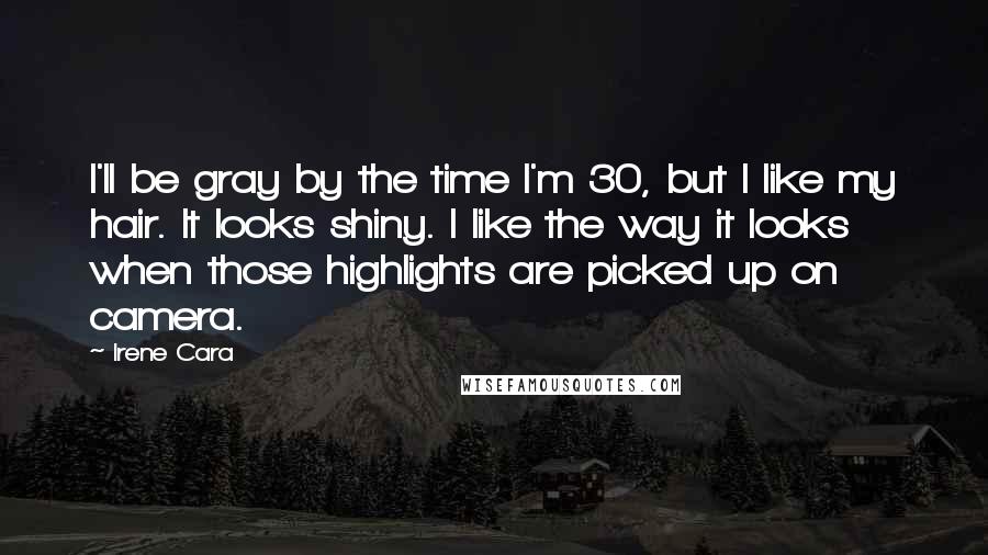 Irene Cara Quotes: I'll be gray by the time I'm 30, but I like my hair. It looks shiny. I like the way it looks when those highlights are picked up on camera.