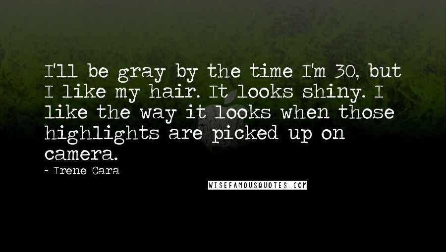 Irene Cara Quotes: I'll be gray by the time I'm 30, but I like my hair. It looks shiny. I like the way it looks when those highlights are picked up on camera.