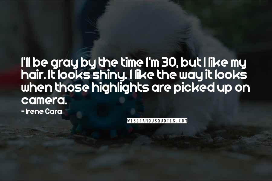 Irene Cara Quotes: I'll be gray by the time I'm 30, but I like my hair. It looks shiny. I like the way it looks when those highlights are picked up on camera.