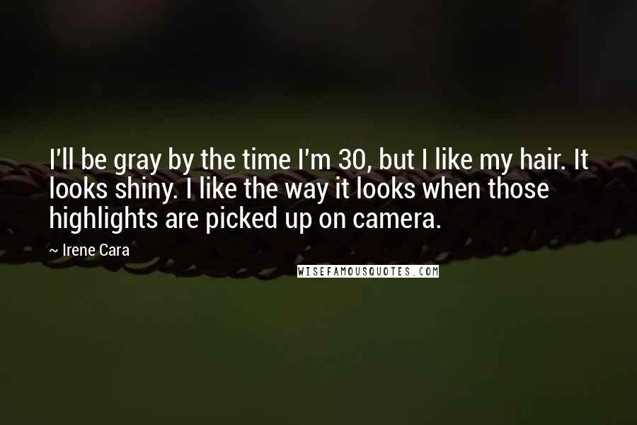 Irene Cara Quotes: I'll be gray by the time I'm 30, but I like my hair. It looks shiny. I like the way it looks when those highlights are picked up on camera.