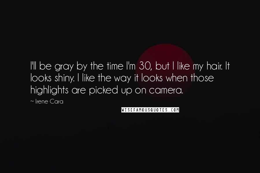 Irene Cara Quotes: I'll be gray by the time I'm 30, but I like my hair. It looks shiny. I like the way it looks when those highlights are picked up on camera.
