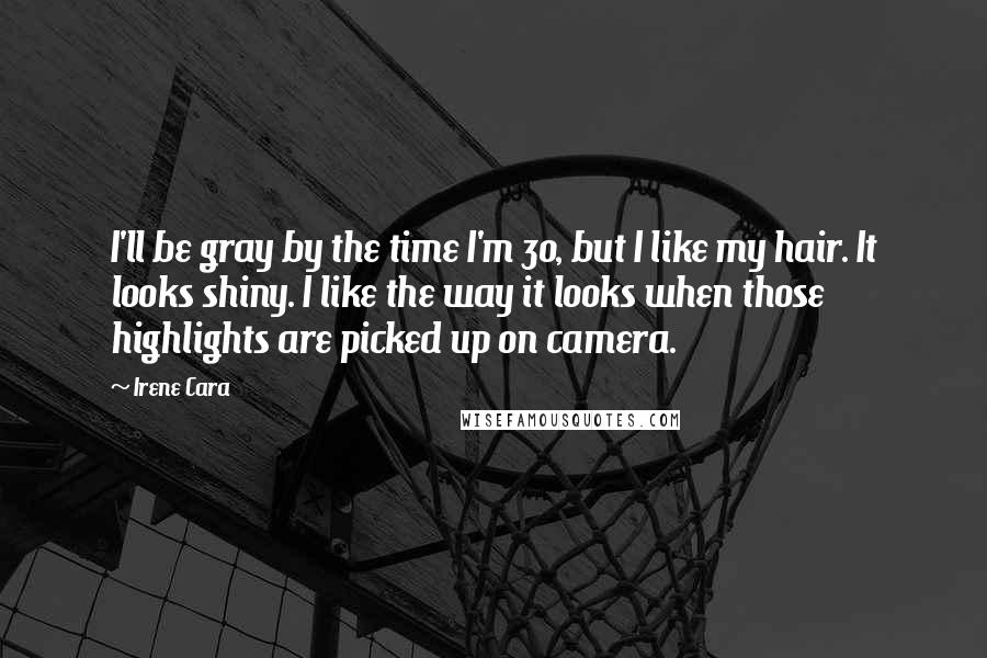 Irene Cara Quotes: I'll be gray by the time I'm 30, but I like my hair. It looks shiny. I like the way it looks when those highlights are picked up on camera.