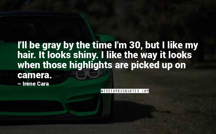 Irene Cara Quotes: I'll be gray by the time I'm 30, but I like my hair. It looks shiny. I like the way it looks when those highlights are picked up on camera.
