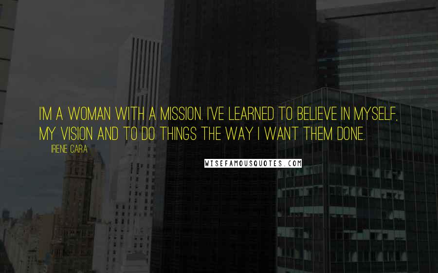 Irene Cara Quotes: I'm a woman with a mission. I've learned to believe in myself, my vision and to do things the way I want them done.