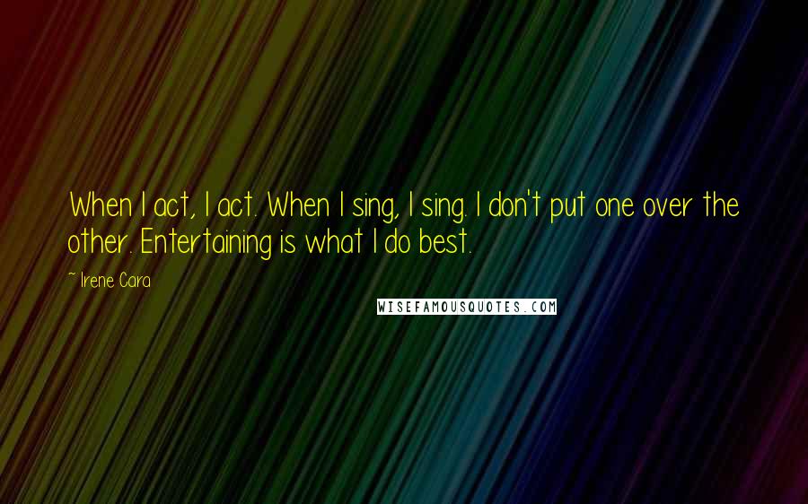 Irene Cara Quotes: When I act, I act. When I sing, I sing. I don't put one over the other. Entertaining is what I do best.