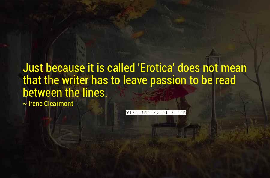 Irene Clearmont Quotes: Just because it is called 'Erotica' does not mean that the writer has to leave passion to be read between the lines.