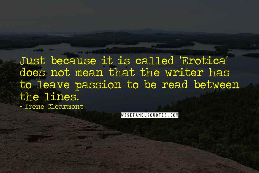 Irene Clearmont Quotes: Just because it is called 'Erotica' does not mean that the writer has to leave passion to be read between the lines.