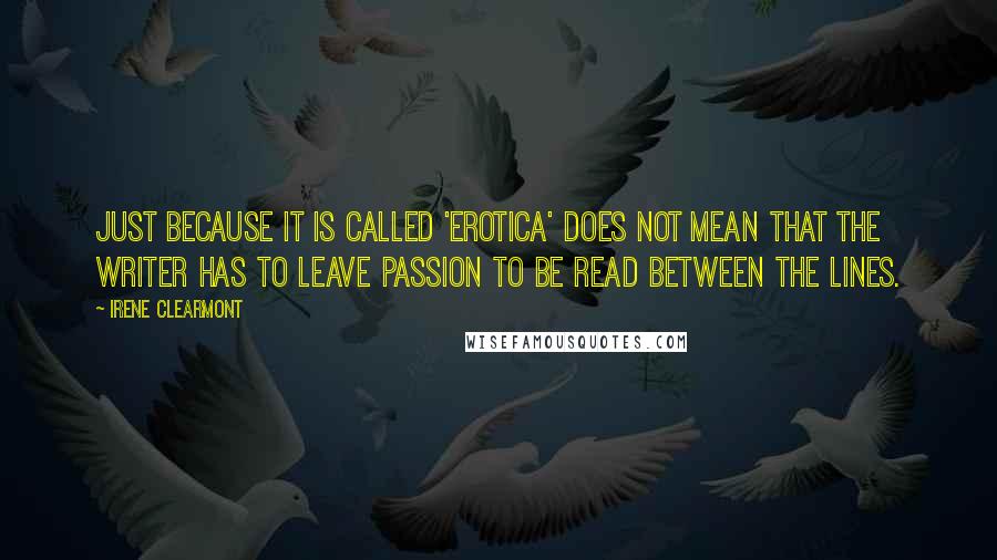 Irene Clearmont Quotes: Just because it is called 'Erotica' does not mean that the writer has to leave passion to be read between the lines.