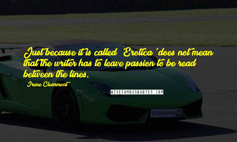Irene Clearmont Quotes: Just because it is called 'Erotica' does not mean that the writer has to leave passion to be read between the lines.