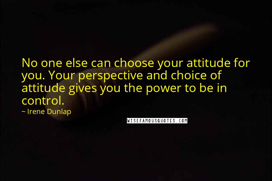 Irene Dunlap Quotes: No one else can choose your attitude for you. Your perspective and choice of attitude gives you the power to be in control.