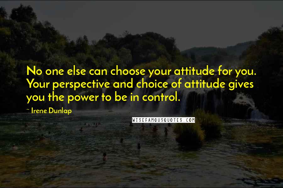 Irene Dunlap Quotes: No one else can choose your attitude for you. Your perspective and choice of attitude gives you the power to be in control.