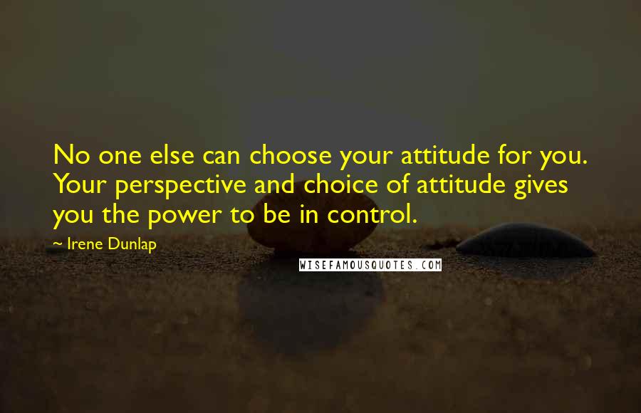 Irene Dunlap Quotes: No one else can choose your attitude for you. Your perspective and choice of attitude gives you the power to be in control.