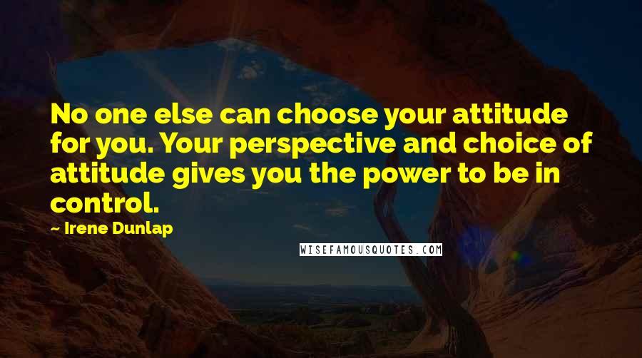 Irene Dunlap Quotes: No one else can choose your attitude for you. Your perspective and choice of attitude gives you the power to be in control.