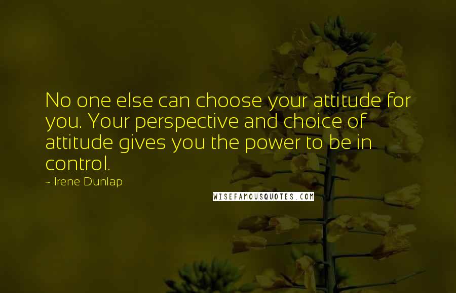 Irene Dunlap Quotes: No one else can choose your attitude for you. Your perspective and choice of attitude gives you the power to be in control.